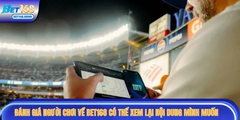 Đánh giá người chơi về BET168 có thể xem lại nội dung mình muốn