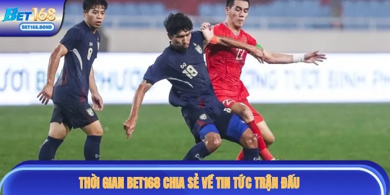 Thời gian BET168 chia sẻ về tin tức trận đấu